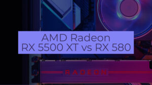 AMD Radeon RX 5500 XT vs RX 580: Which Should You Get?