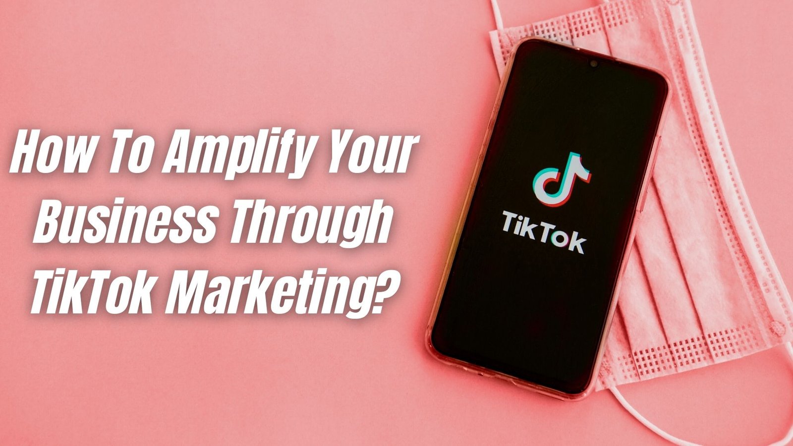 How To Amplify Your Business Through TikTok Marketing